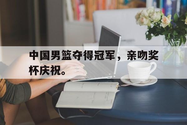 中国男篮夺得冠军，亲吻奖杯庆祝。