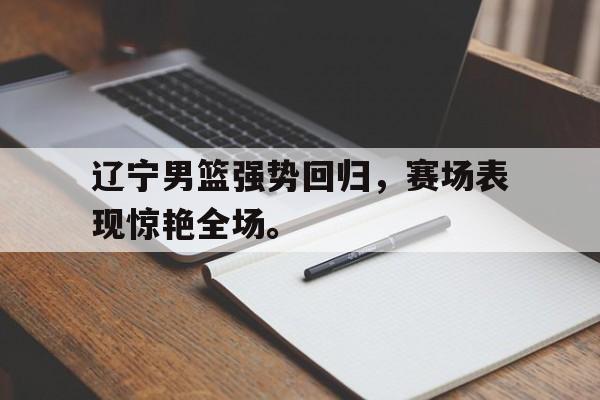 辽宁男篮强势回归，赛场表现惊艳全场。