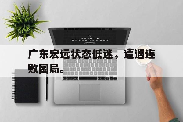 kaiyun官方体育app-广东宏远状态低迷，遭遇连败困局。