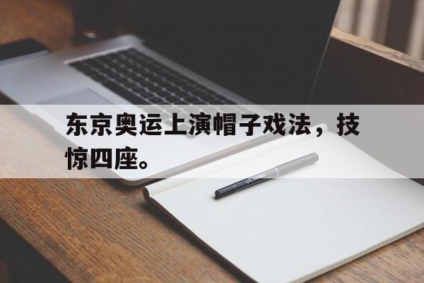 kaiyun体育app登录入口-东京奥运上演帽子戏法，技惊四座。