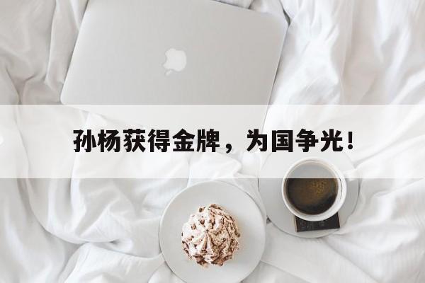 kaiyun体育app登录入口-孙杨获得金牌，为国争光！