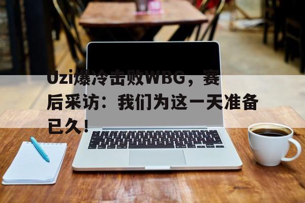 kaiyun官方体育app-Uzi爆冷击败WBG，赛后采访：我们为这一天准备已久！
