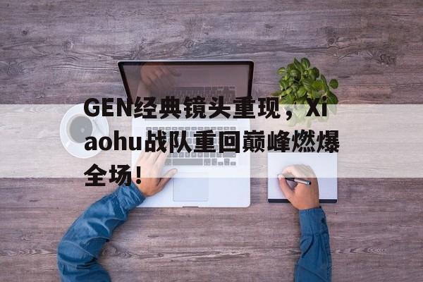 kaiyun体育app登录入口-GEN经典镜头重现，Xiaohu战队重回巅峰燃爆全场！