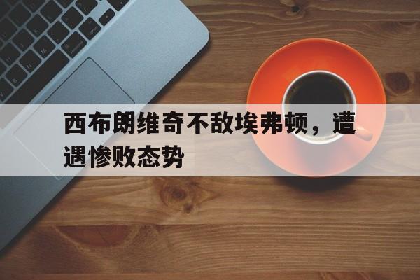 kaiyun体育app登录入口-西布朗维奇不敌埃弗顿，遭遇惨败态势