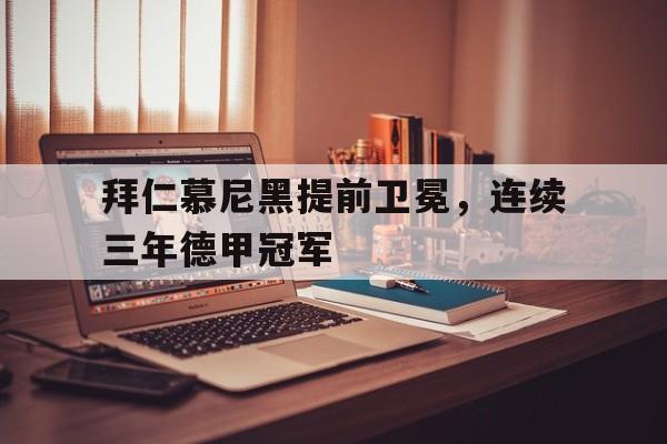 kaiyun体育app登录入口-拜仁慕尼黑提前卫冕，连续三年德甲冠军