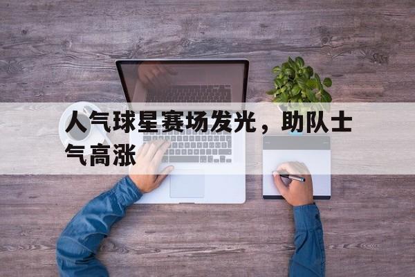 kaiyun体育app登录入口-人气球星赛场发光，助队士气高涨