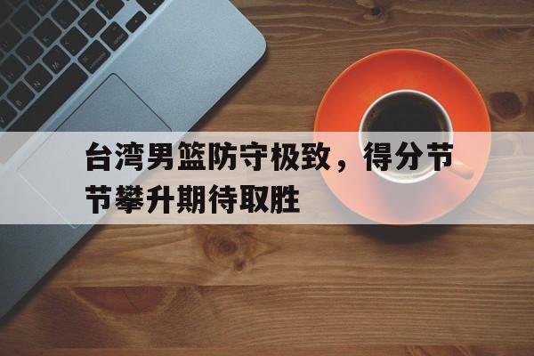 台湾男篮防守极致，得分节节攀升期待取胜